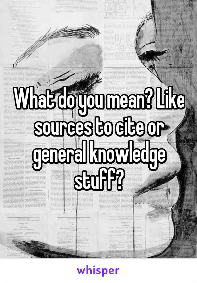 What do you mean? Like sources to cite or general knowledge stuff?