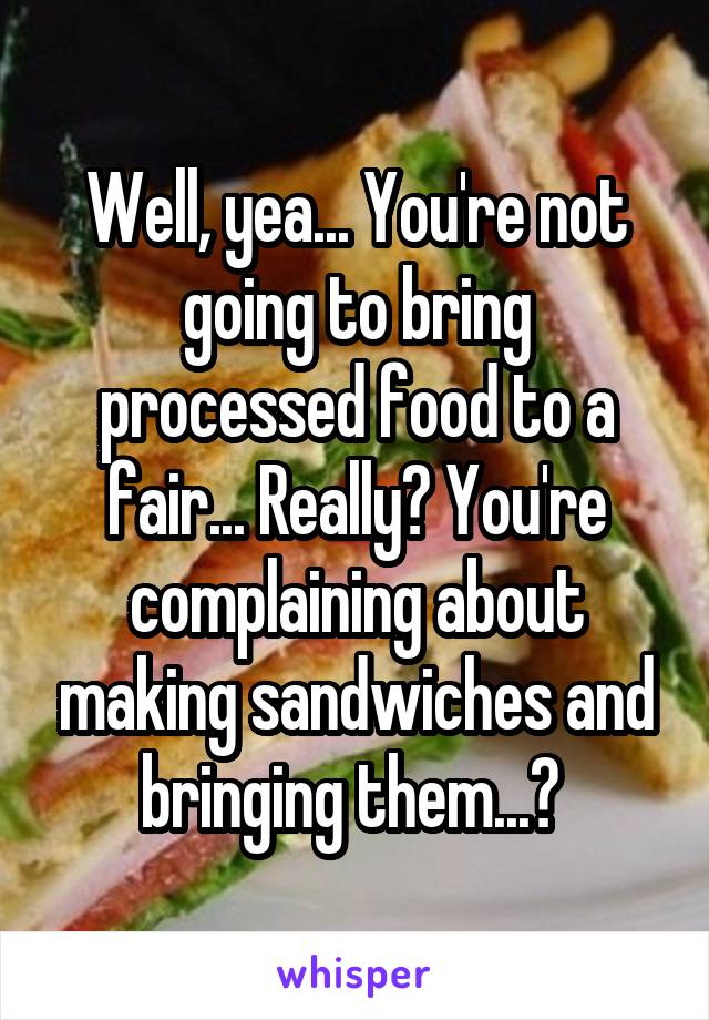 Well, yea... You're not going to bring processed food to a fair... Really? You're complaining about making sandwiches and bringing them...? 