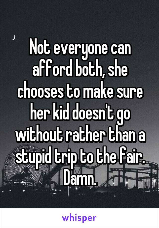 Not everyone can afford both, she chooses to make sure her kid doesn't go without rather than a stupid trip to the fair. Damn.