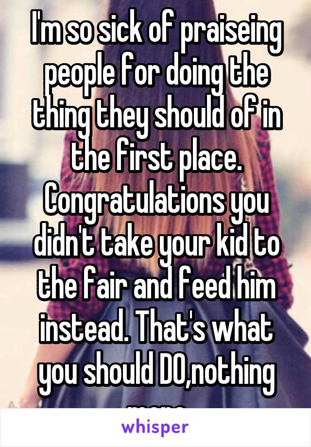 I'm so sick of praiseing people for doing the thing they should of in the first place. Congratulations you didn't take your kid to the fair and feed him instead. That's what you should DO,nothing more