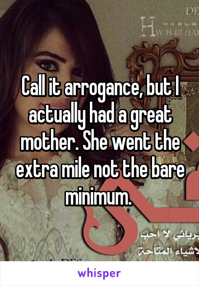 Call it arrogance, but I actually had a great mother. She went the extra mile not the bare minimum. 