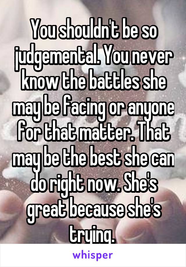 You shouldn't be so judgemental. You never know the battles she may be facing or anyone for that matter. That may be the best she can do right now. She's great because she's trying. 