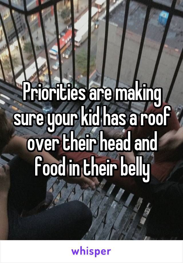 Priorities are making sure your kid has a roof over their head and food in their belly