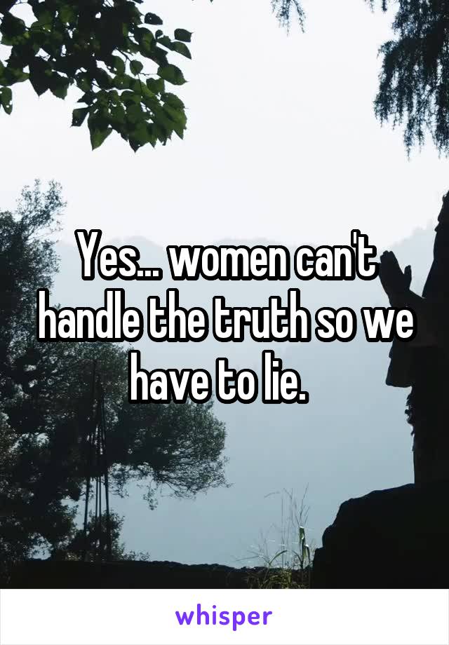 Yes... women can't handle the truth so we have to lie.  