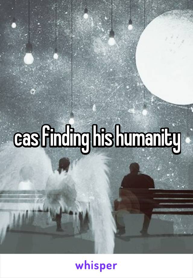 cas finding his humanity