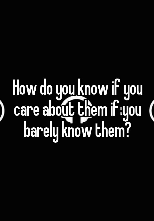 how-do-you-know-if-you-care-about-them-if-you-barely-know-them