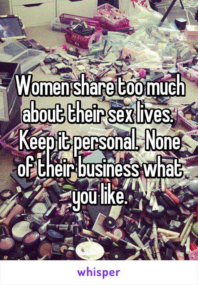 Women share too much about their sex lives.  Keep it personal.  None of their business what you like.