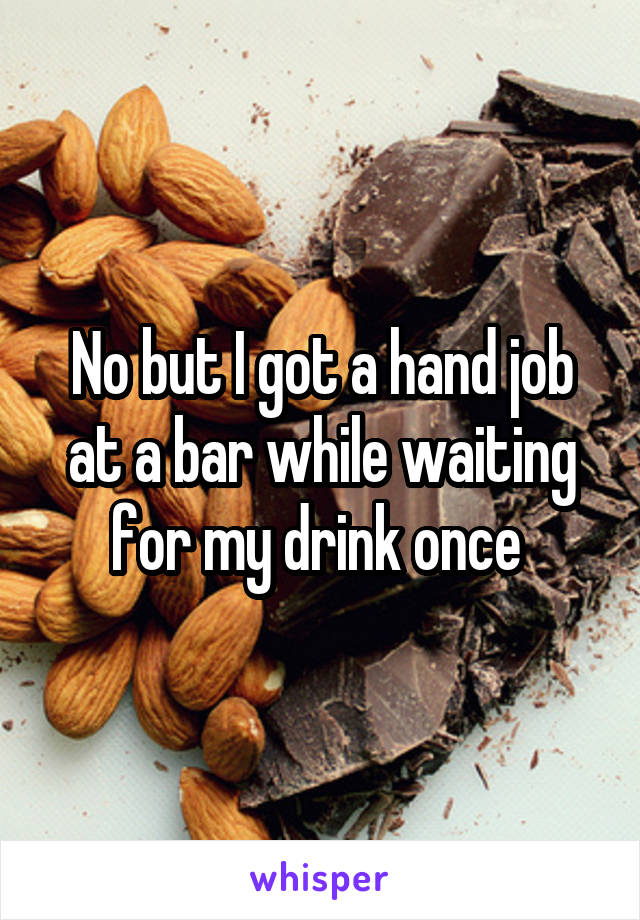 No but I got a hand job at a bar while waiting for my drink once 