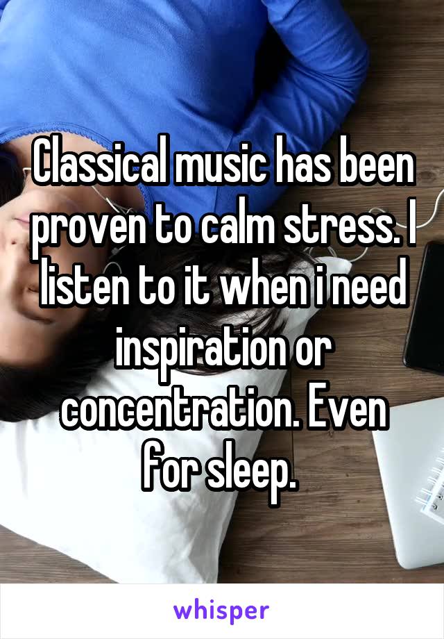 Classical music has been proven to calm stress. I listen to it when i need inspiration or concentration. Even for sleep. 