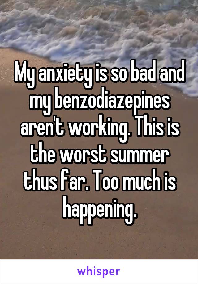 My anxiety is so bad and my benzodiazepines aren't working. This is the worst summer thus far. Too much is happening.