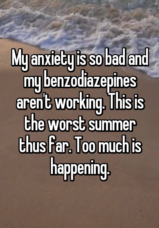 My anxiety is so bad and my benzodiazepines aren't working. This is the worst summer thus far. Too much is happening.