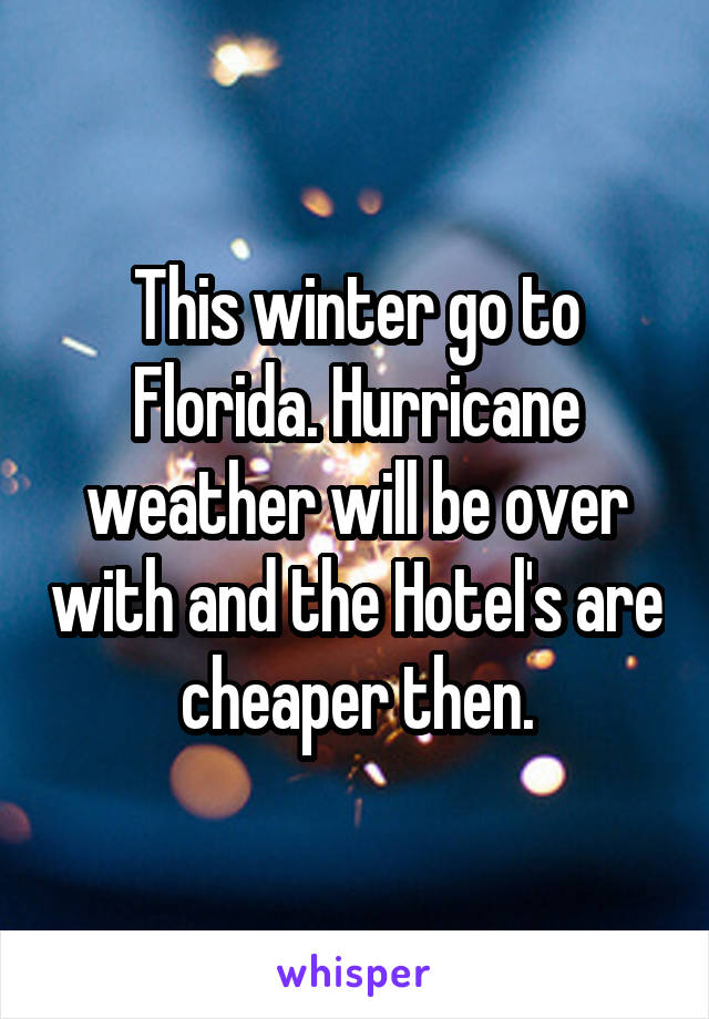 This winter go to Florida. Hurricane weather will be over with and the Hotel's are cheaper then.