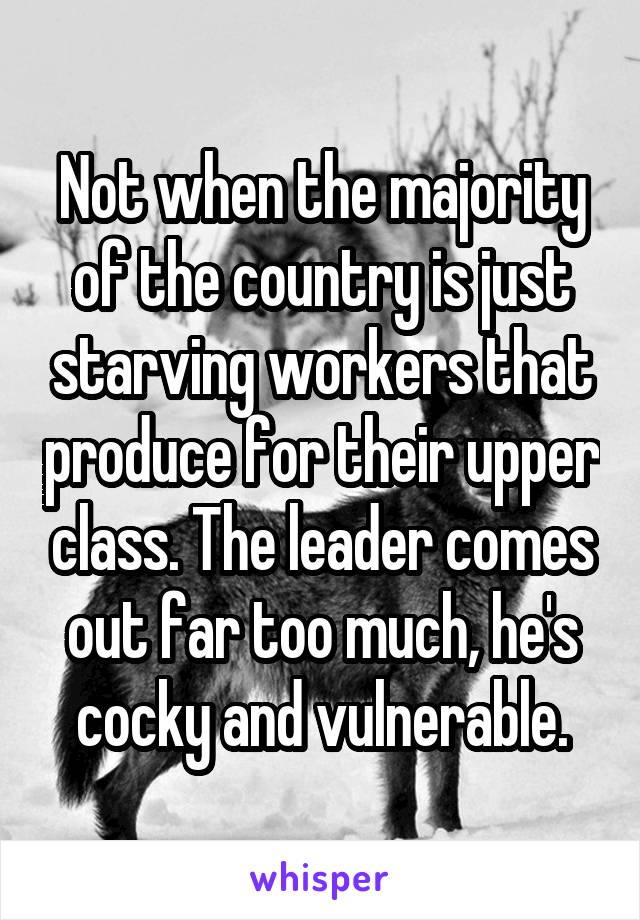 Not when the majority of the country is just starving workers that produce for their upper class. The leader comes out far too much, he's cocky and vulnerable.