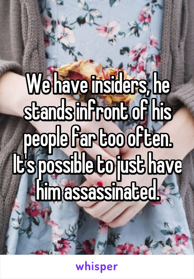 We have insiders, he stands infront of his people far too often. It's possible to just have him assassinated.