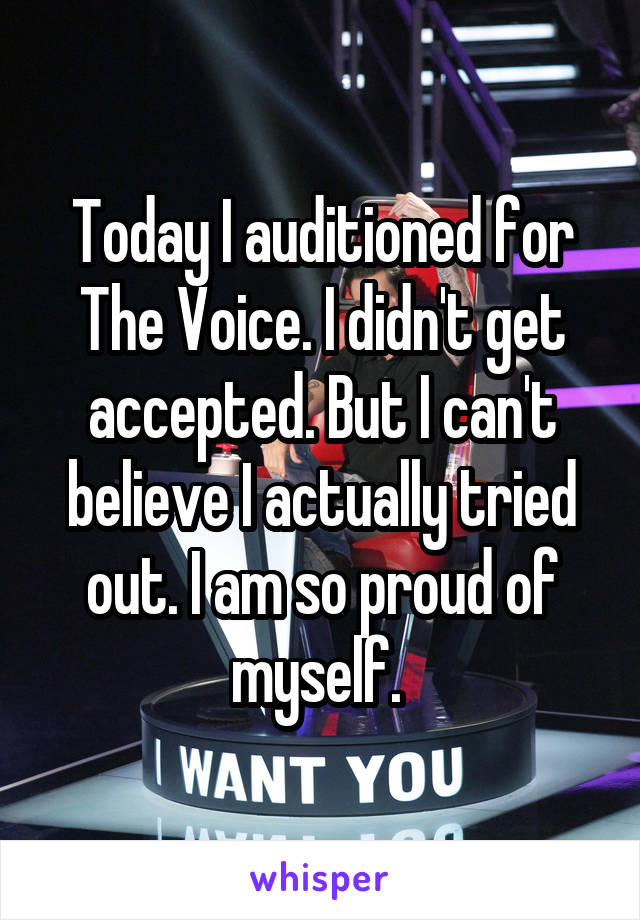 Today I auditioned for The Voice. I didn't get accepted. But I can't believe I actually tried out. I am so proud of myself. 