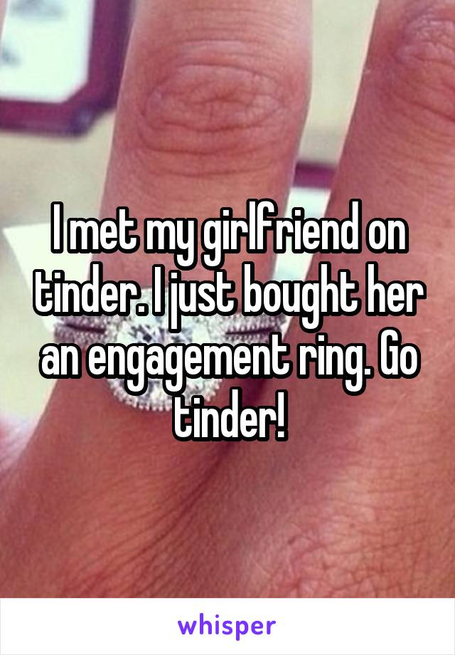 I met my girlfriend on tinder. I just bought her an engagement ring. Go tinder!