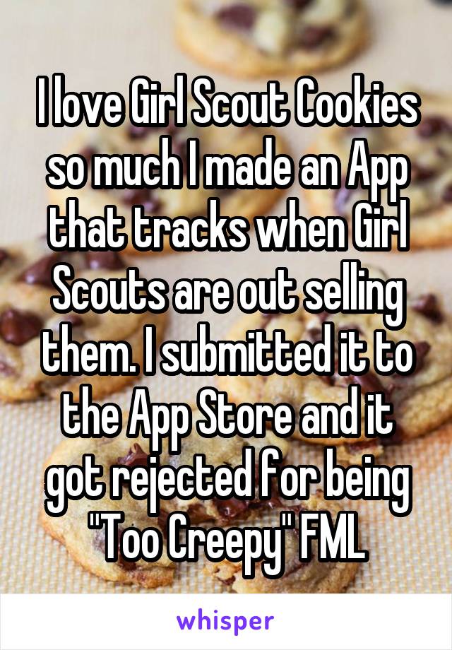 I love Girl Scout Cookies so much I made an App that tracks when Girl Scouts are out selling them. I submitted it to the App Store and it got rejected for being "Too Creepy" FML