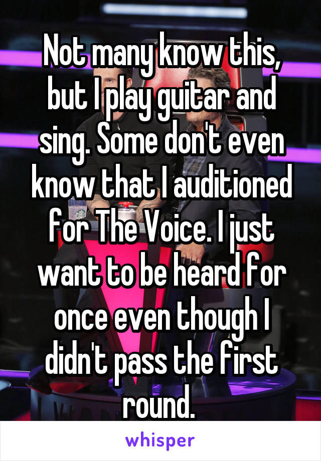 Not many know this, but I play guitar and sing. Some don't even know that I auditioned for The Voice. I just want to be heard for once even though I didn't pass the first round. 