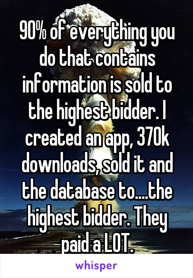 90% of everything you do that contains information is sold to the highest bidder. I created an app, 370k downloads, sold it and the database to....the highest bidder. They paid a LOT.
