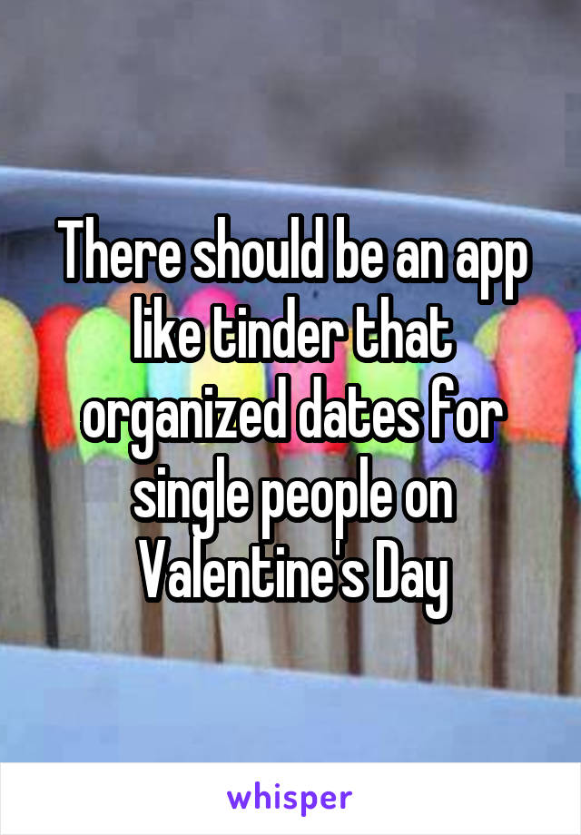 There should be an app like tinder that organized dates for single people on Valentine's Day