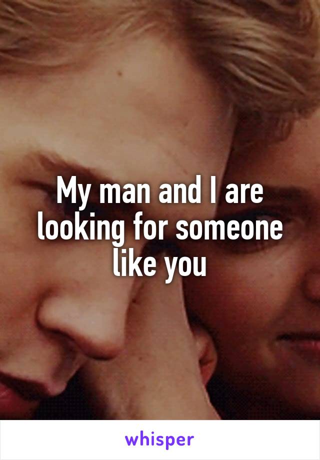 My man and I are looking for someone like you