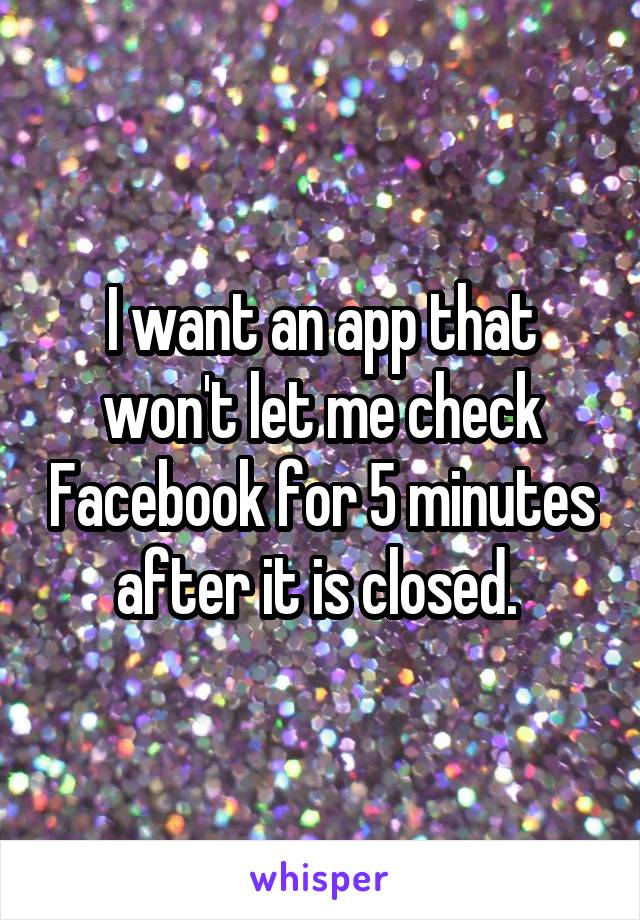 I want an app that won't let me check Facebook for 5 minutes after it is closed. 