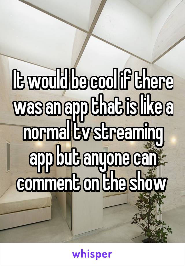 It would be cool if there was an app that is like a normal tv streaming app but anyone can comment on the show 