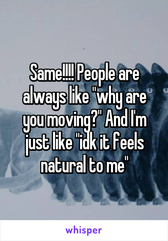 Same!!!! People are always like "why are you moving?" And I'm just like "idk it feels natural to me"