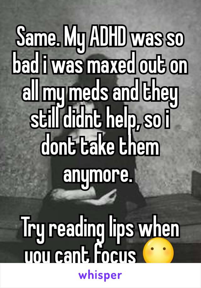 Same. My ADHD was so bad i was maxed out on all my meds and they still didnt help, so i dont take them anymore. 

Try reading lips when you cant focus 😶
