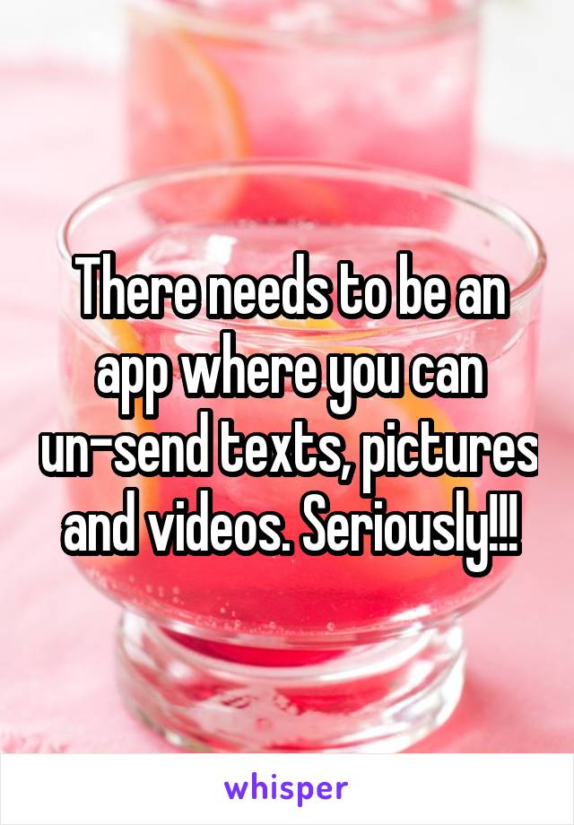 There needs to be an app where you can un-send texts, pictures and videos. Seriously!!!