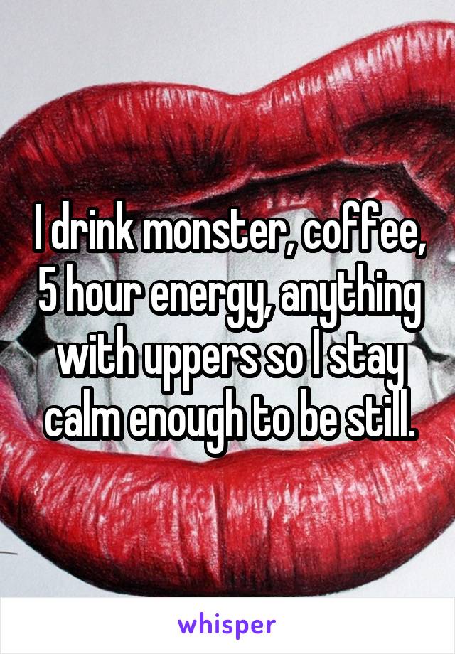 I drink monster, coffee, 5 hour energy, anything with uppers so I stay calm enough to be still.
