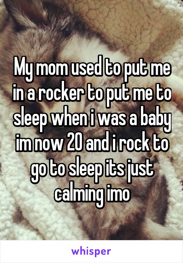My mom used to put me in a rocker to put me to sleep when i was a baby im now 20 and i rock to go to sleep its just calming imo