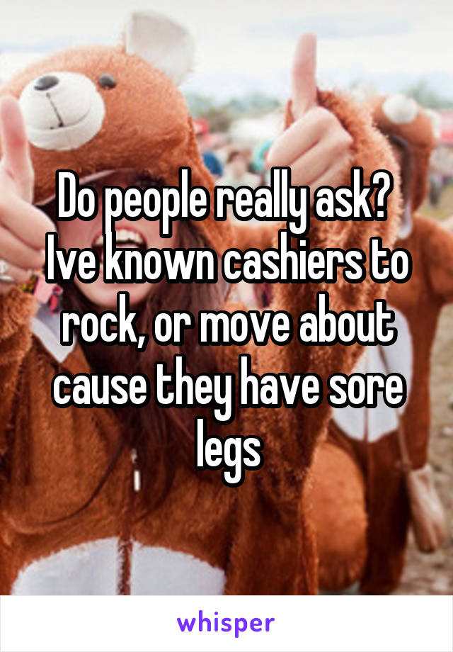 Do people really ask? 
Ive known cashiers to rock, or move about cause they have sore legs