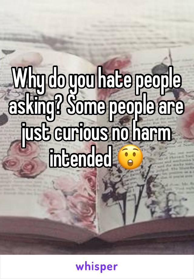 Why do you hate people asking? Some people are just curious no harm intended 😲
