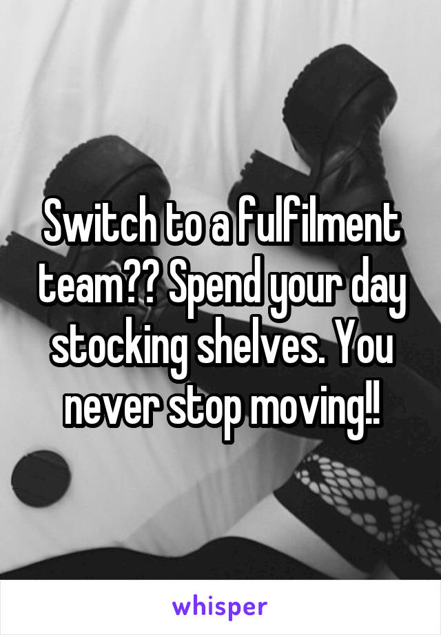 Switch to a fulfilment team?? Spend your day stocking shelves. You never stop moving!!