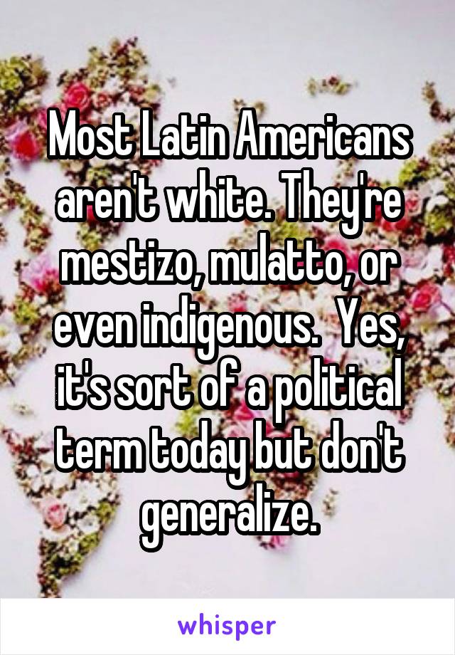 Most Latin Americans aren't white. They're mestizo, mulatto, or even indigenous.  Yes, it's sort of a political term today but don't generalize.