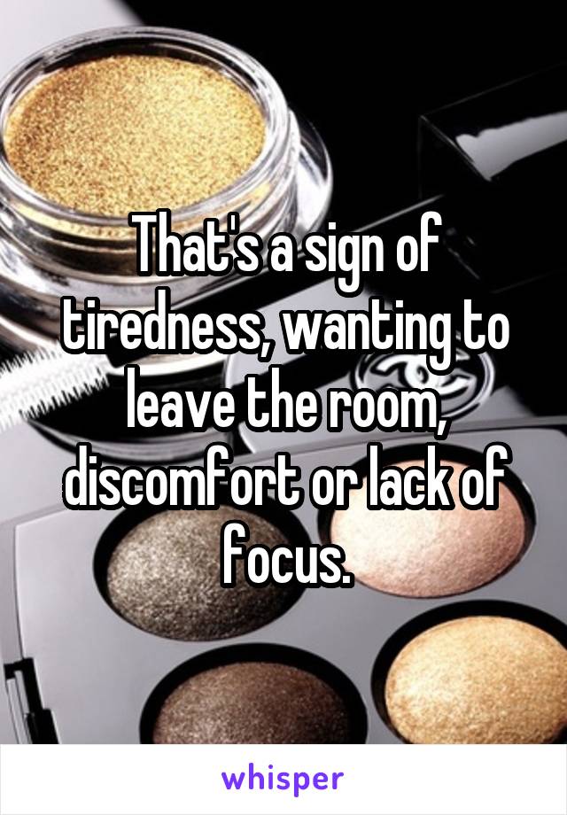 That's a sign of tiredness, wanting to leave the room, discomfort or lack of focus.