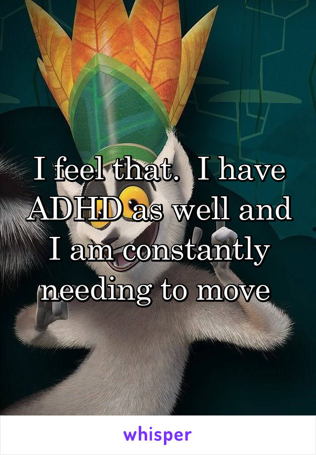 I feel that.  I have ADHD as well and I am constantly needing to move 