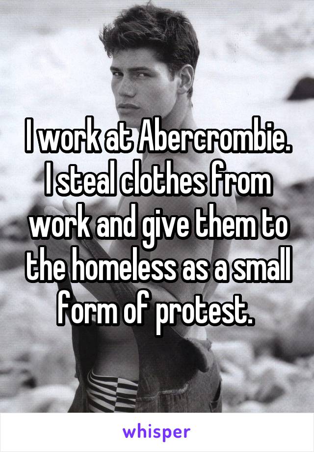 I work at Abercrombie. I steal clothes from work and give them to the homeless as a small form of protest. 