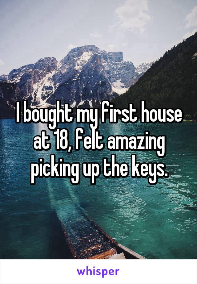 I bought my first house at 18, felt amazing picking up the keys.