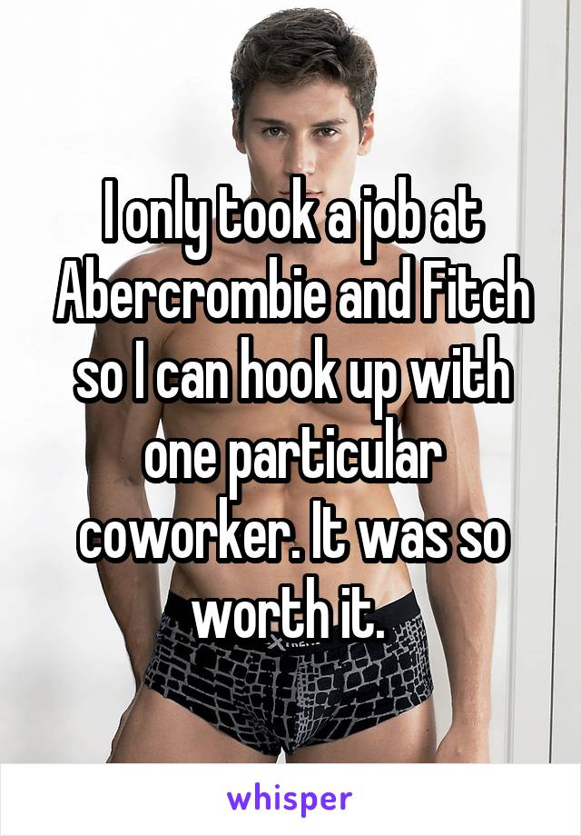 I only took a job at Abercrombie and Fitch so I can hook up with one particular coworker. It was so worth it. 