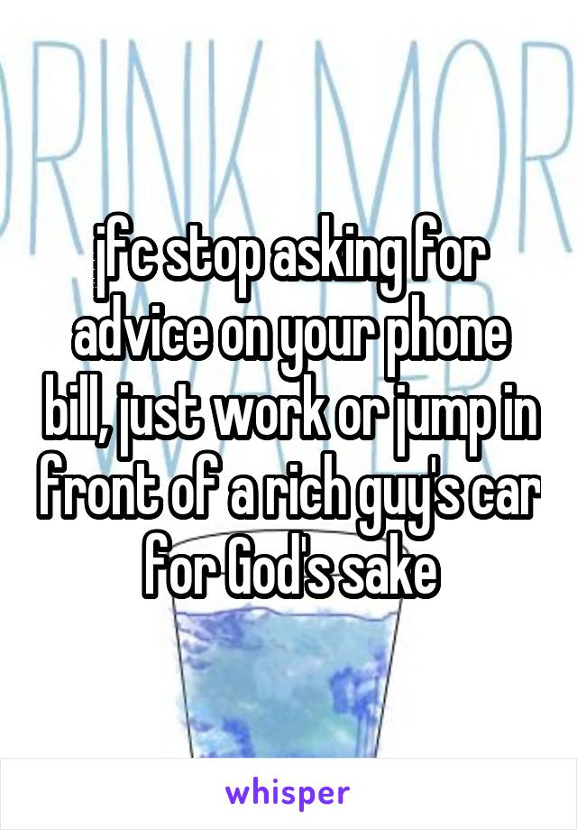 jfc stop asking for advice on your phone bill, just work or jump in front of a rich guy's car for God's sake
