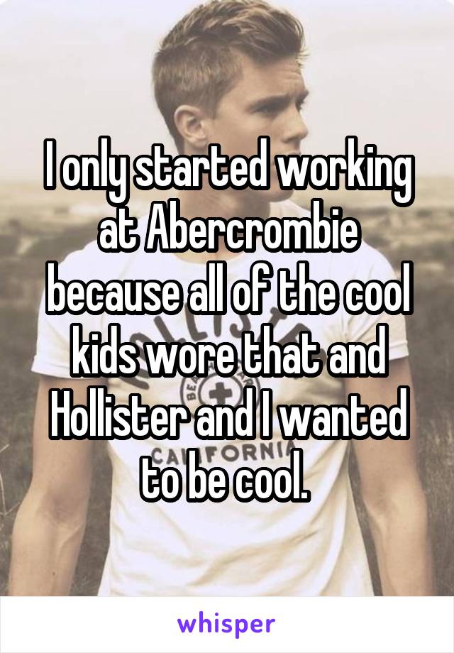 I only started working at Abercrombie because all of the cool kids wore that and Hollister and I wanted to be cool. 