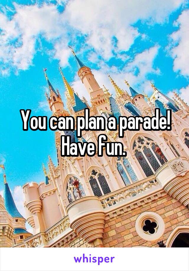 You can plan a parade! Have fun. 