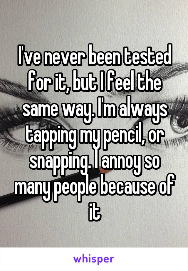 I've never been tested for it, but I feel the same way. I'm always tapping my pencil, or snapping. I annoy so many people because of it