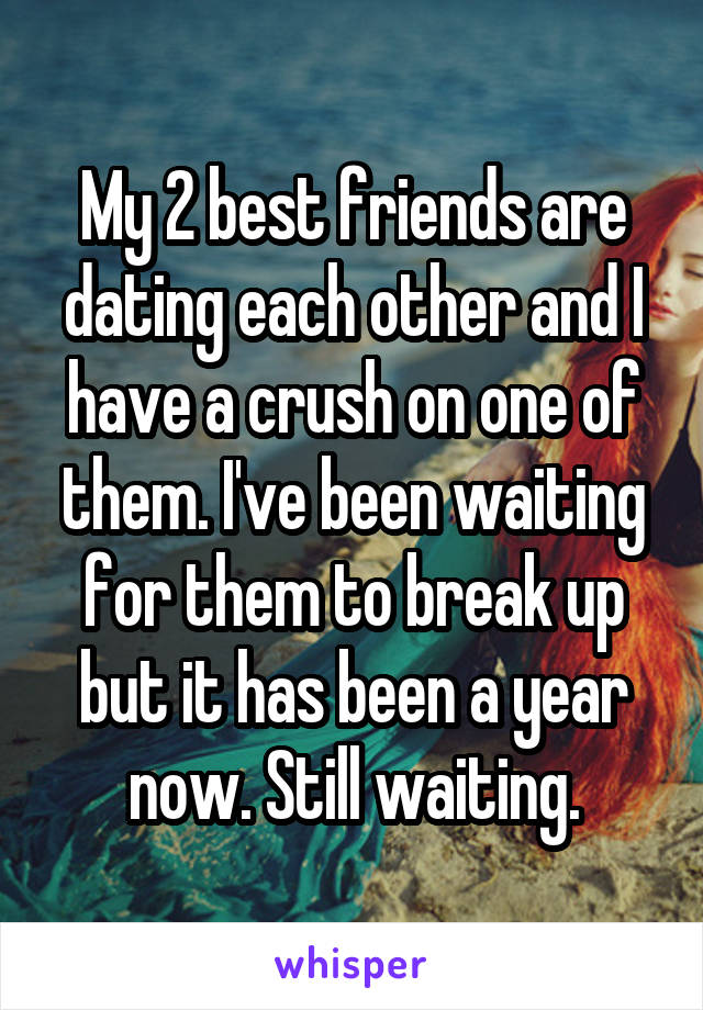 My 2 best friends are dating each other and I have a crush on one of them. I've been waiting for them to break up but it has been a year now. Still waiting.