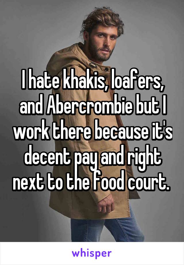 I hate khakis, loafers, and Abercrombie but I work there because it's decent pay and right next to the food court. 