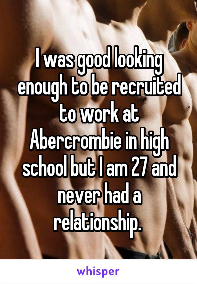 I was good looking enough to be recruited to work at Abercrombie in high school but I am 27 and never had a relationship. 