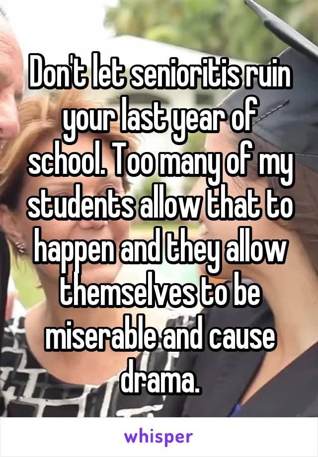 Don't let senioritis ruin your last year of school. Too many of my students allow that to happen and they allow themselves to be miserable and cause drama.
