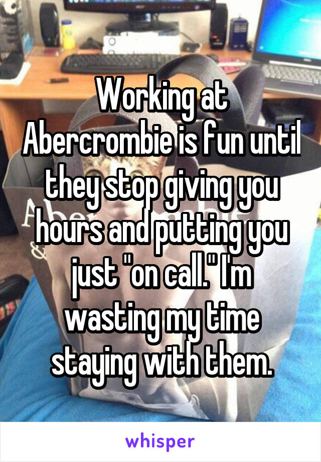 Working at Abercrombie is fun until they stop giving you hours and putting you just "on call." I'm wasting my time staying with them.